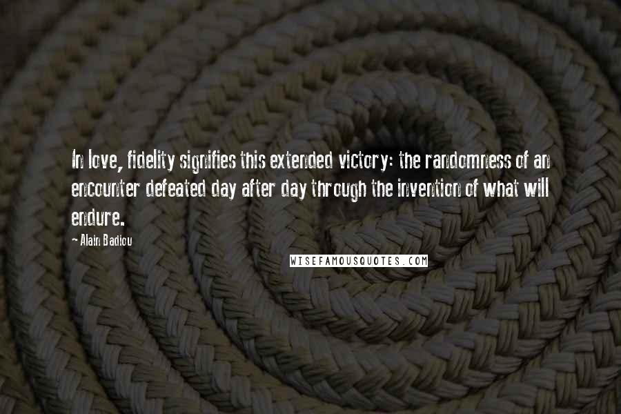 Alain Badiou Quotes: In love, fidelity signifies this extended victory: the randomness of an encounter defeated day after day through the invention of what will endure.