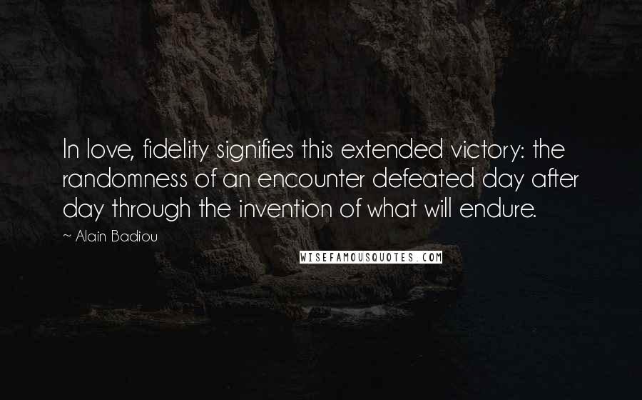 Alain Badiou Quotes: In love, fidelity signifies this extended victory: the randomness of an encounter defeated day after day through the invention of what will endure.