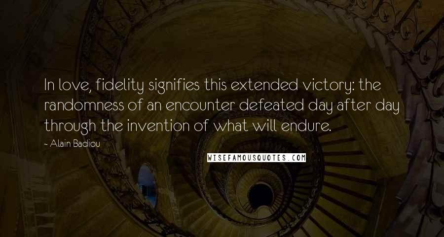 Alain Badiou Quotes: In love, fidelity signifies this extended victory: the randomness of an encounter defeated day after day through the invention of what will endure.