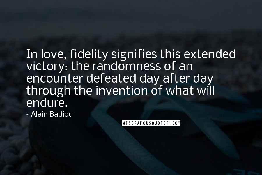 Alain Badiou Quotes: In love, fidelity signifies this extended victory: the randomness of an encounter defeated day after day through the invention of what will endure.