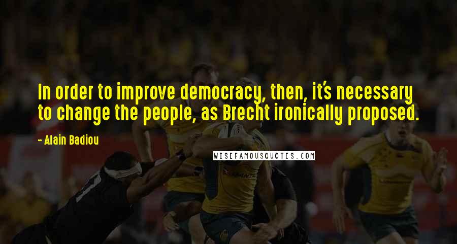 Alain Badiou Quotes: In order to improve democracy, then, it's necessary to change the people, as Brecht ironically proposed.