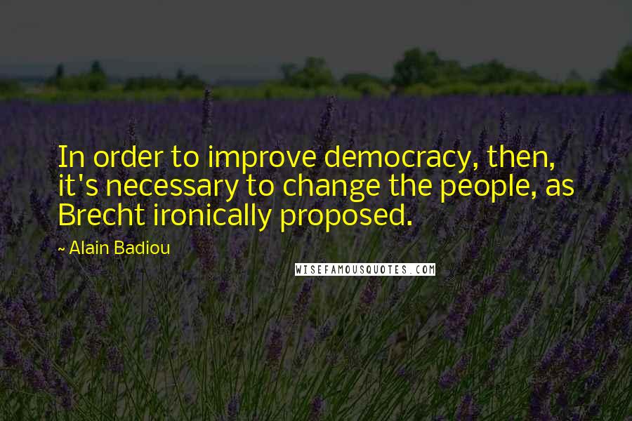 Alain Badiou Quotes: In order to improve democracy, then, it's necessary to change the people, as Brecht ironically proposed.