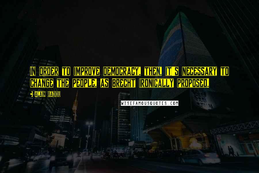Alain Badiou Quotes: In order to improve democracy, then, it's necessary to change the people, as Brecht ironically proposed.