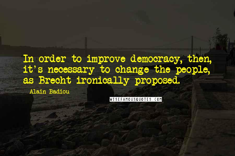 Alain Badiou Quotes: In order to improve democracy, then, it's necessary to change the people, as Brecht ironically proposed.