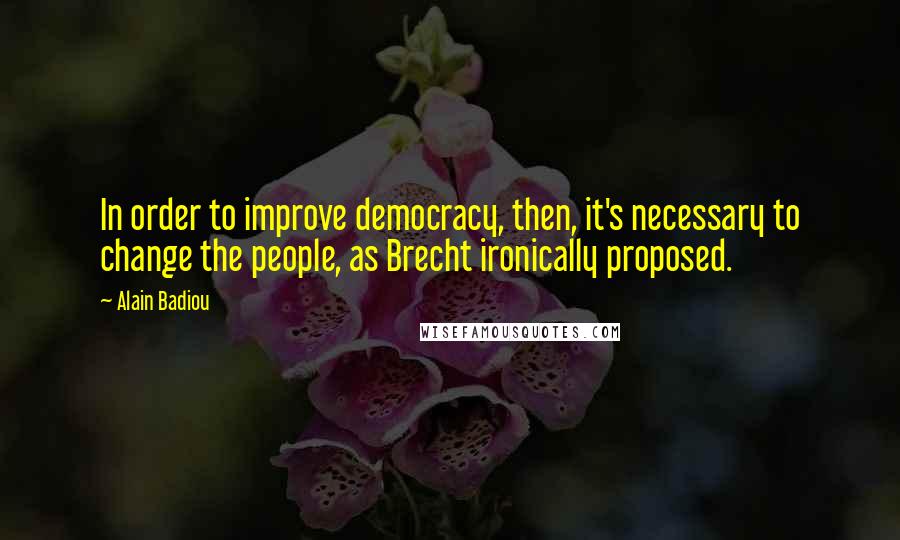 Alain Badiou Quotes: In order to improve democracy, then, it's necessary to change the people, as Brecht ironically proposed.