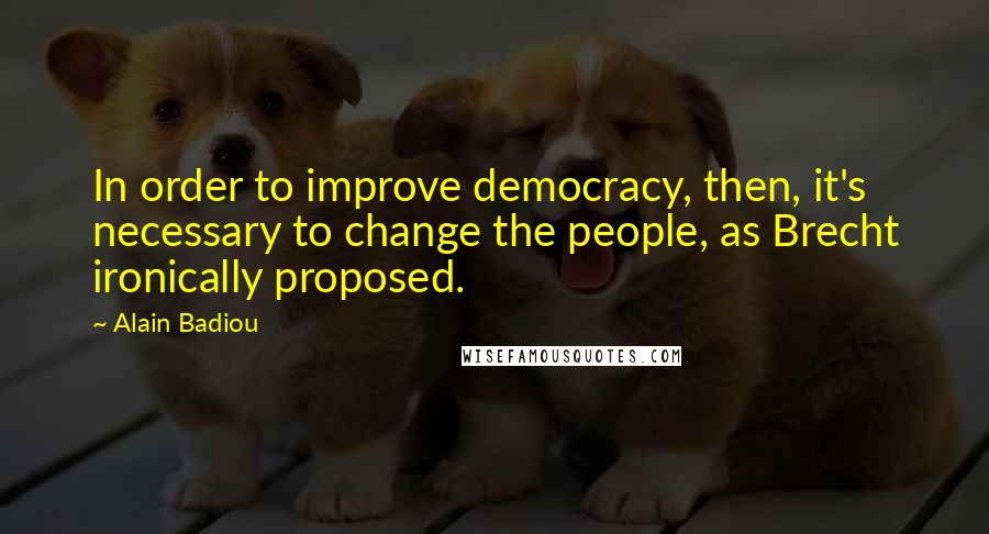 Alain Badiou Quotes: In order to improve democracy, then, it's necessary to change the people, as Brecht ironically proposed.