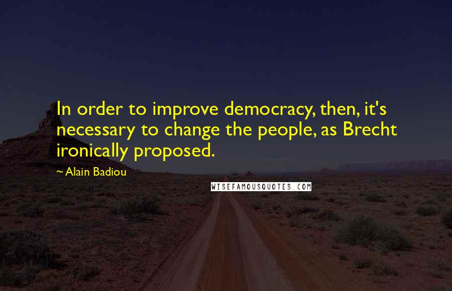 Alain Badiou Quotes: In order to improve democracy, then, it's necessary to change the people, as Brecht ironically proposed.