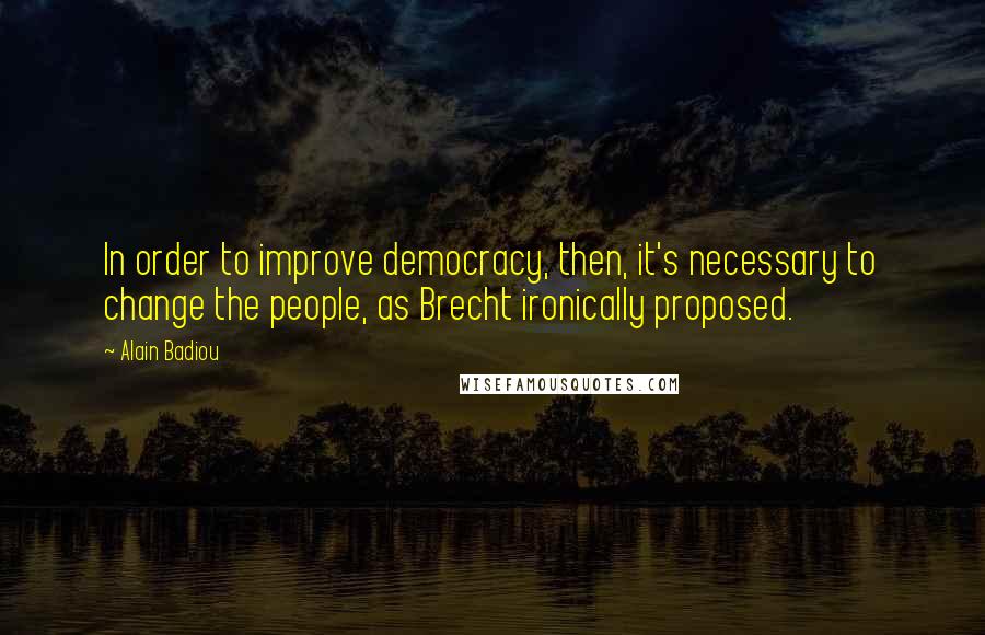 Alain Badiou Quotes: In order to improve democracy, then, it's necessary to change the people, as Brecht ironically proposed.