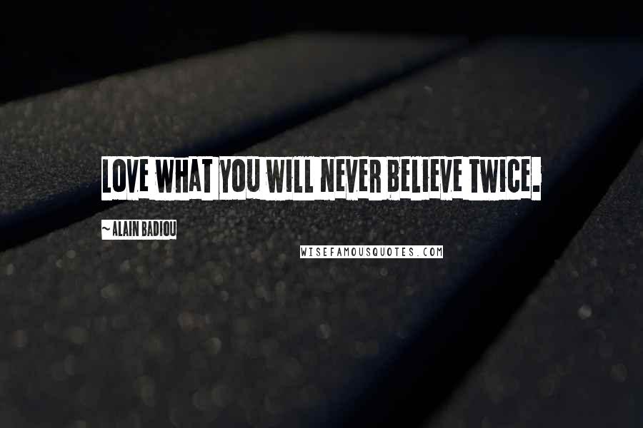 Alain Badiou Quotes: Love what you will never believe twice.