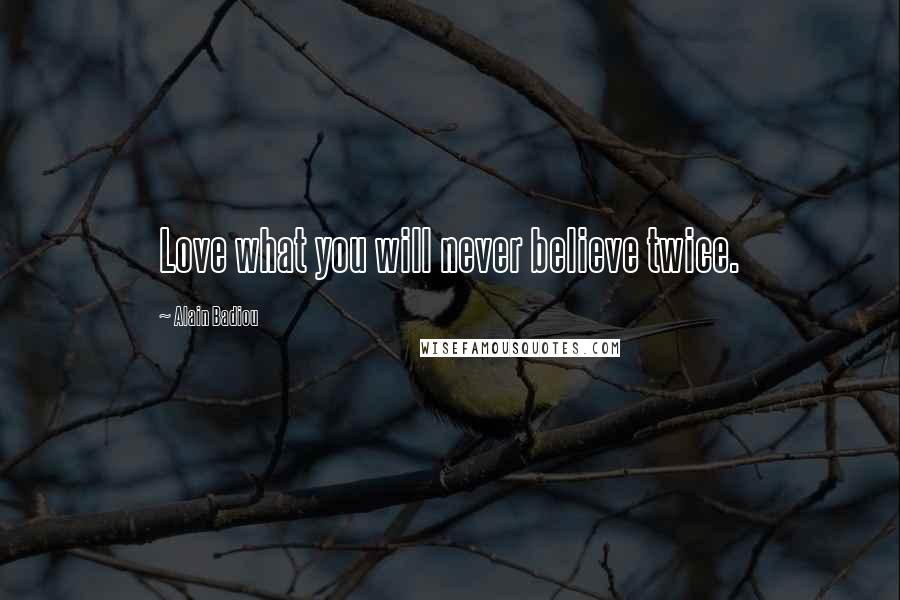 Alain Badiou Quotes: Love what you will never believe twice.