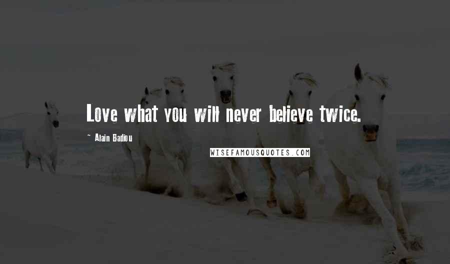 Alain Badiou Quotes: Love what you will never believe twice.