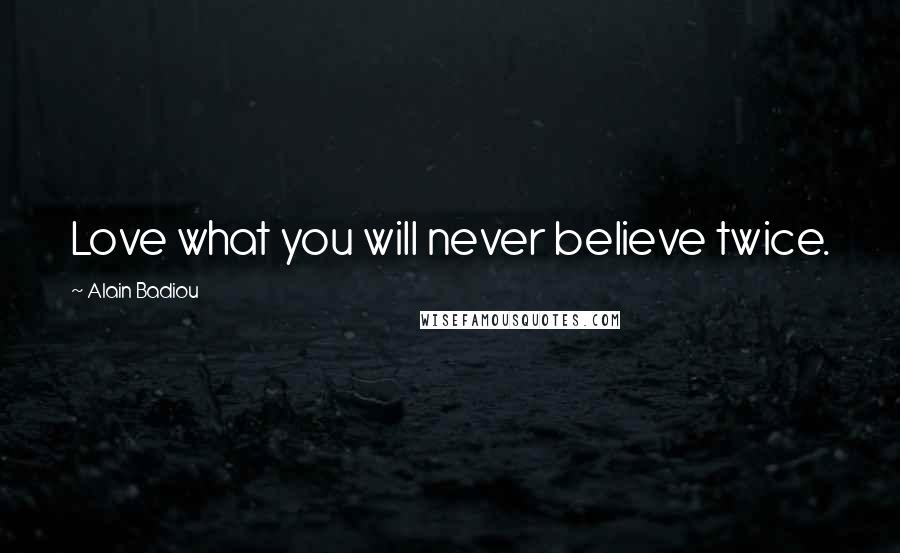 Alain Badiou Quotes: Love what you will never believe twice.