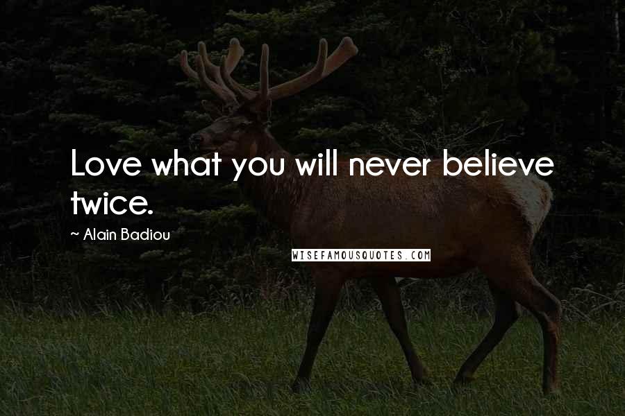 Alain Badiou Quotes: Love what you will never believe twice.