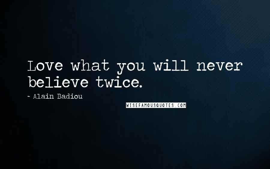 Alain Badiou Quotes: Love what you will never believe twice.