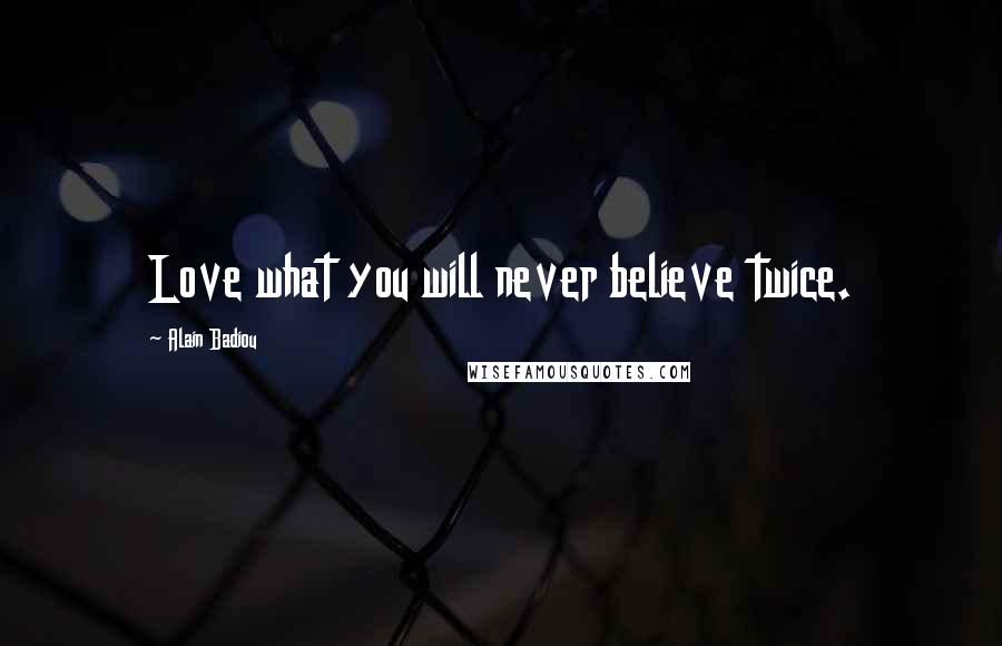 Alain Badiou Quotes: Love what you will never believe twice.