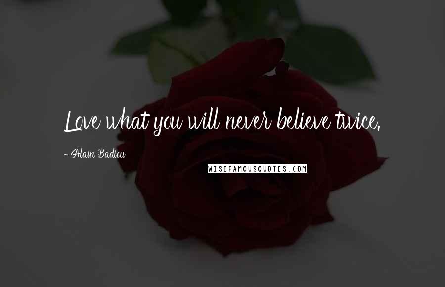 Alain Badiou Quotes: Love what you will never believe twice.