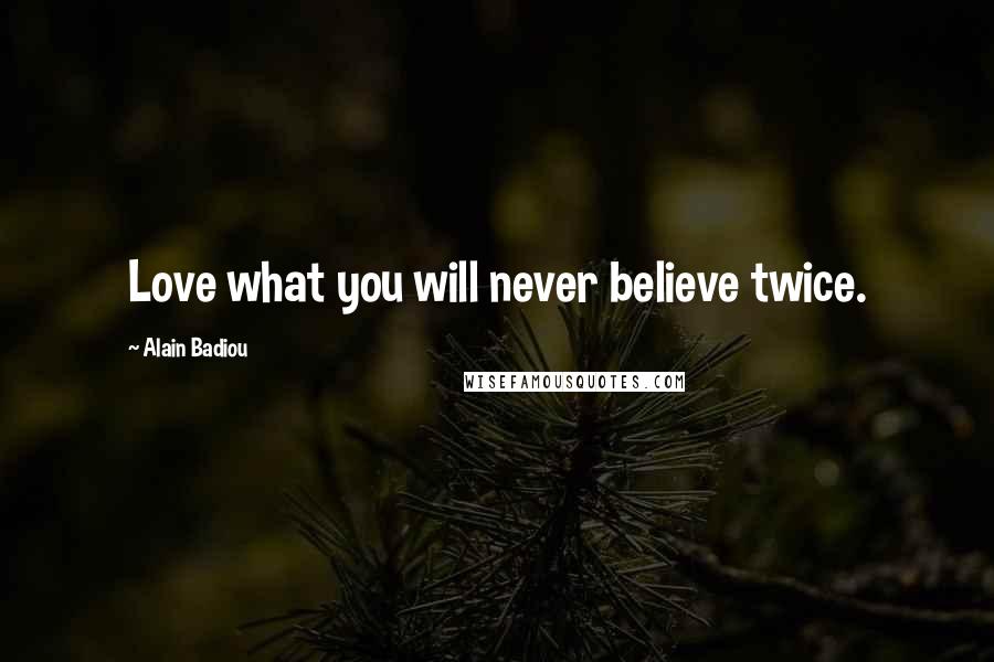 Alain Badiou Quotes: Love what you will never believe twice.