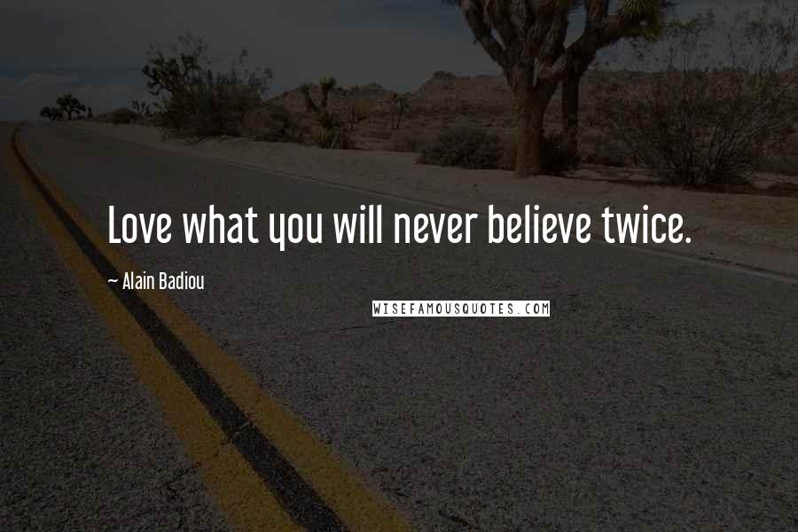 Alain Badiou Quotes: Love what you will never believe twice.