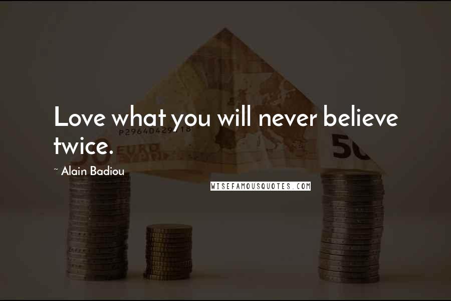 Alain Badiou Quotes: Love what you will never believe twice.