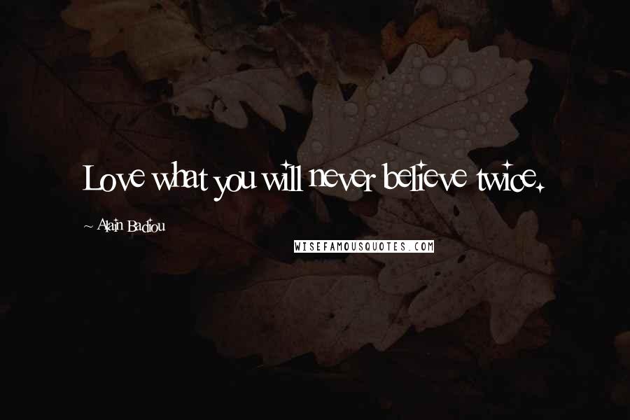 Alain Badiou Quotes: Love what you will never believe twice.