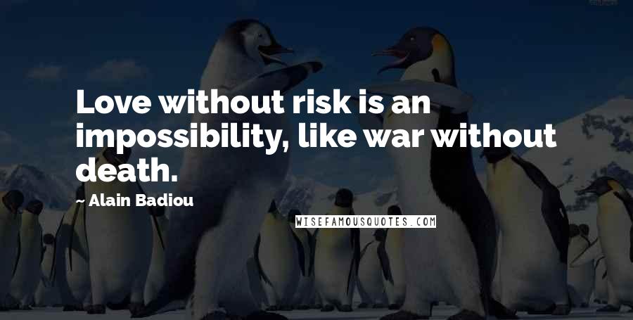 Alain Badiou Quotes: Love without risk is an impossibility, like war without death.