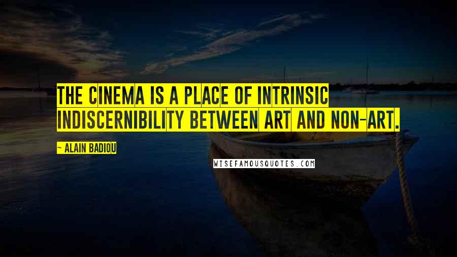 Alain Badiou Quotes: The cinema is a place of intrinsic indiscernibility between art and non-art.