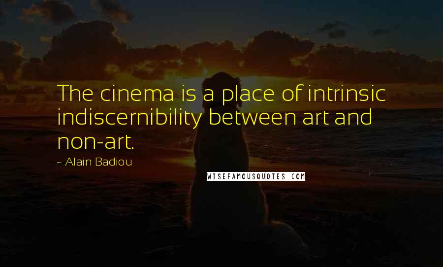 Alain Badiou Quotes: The cinema is a place of intrinsic indiscernibility between art and non-art.