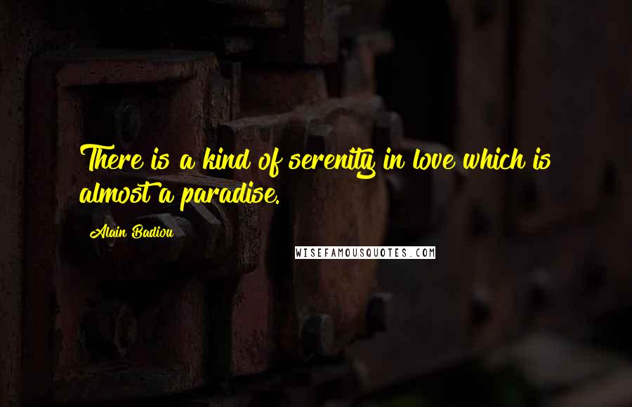 Alain Badiou Quotes: There is a kind of serenity in love which is almost a paradise.