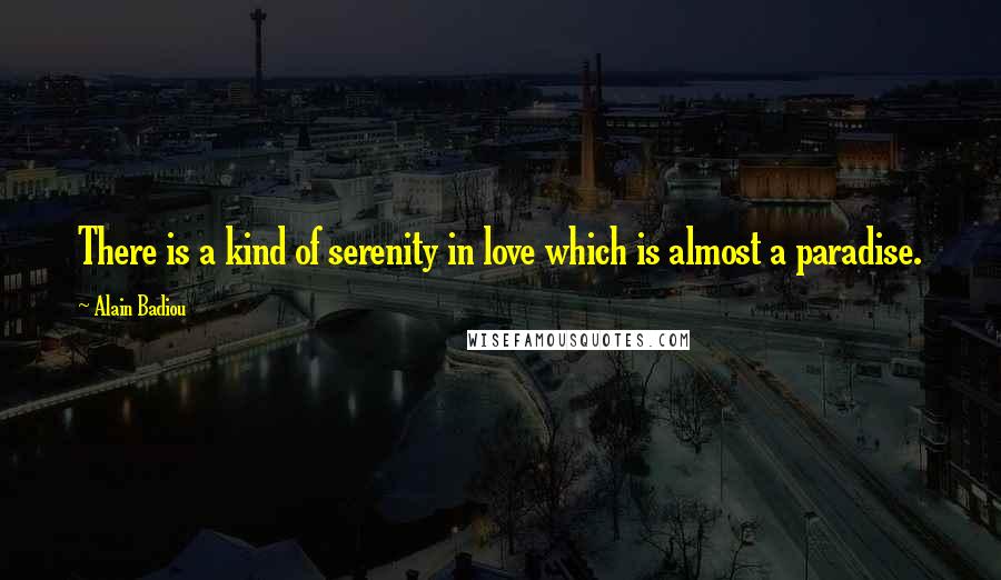 Alain Badiou Quotes: There is a kind of serenity in love which is almost a paradise.