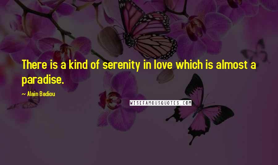 Alain Badiou Quotes: There is a kind of serenity in love which is almost a paradise.