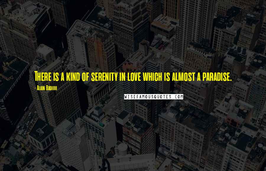 Alain Badiou Quotes: There is a kind of serenity in love which is almost a paradise.