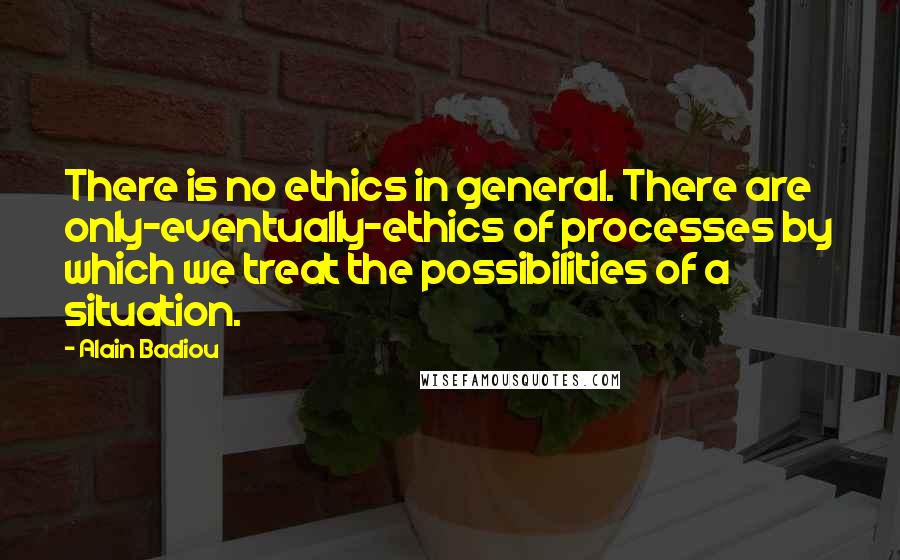 Alain Badiou Quotes: There is no ethics in general. There are only-eventually-ethics of processes by which we treat the possibilities of a situation.