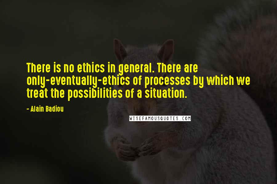 Alain Badiou Quotes: There is no ethics in general. There are only-eventually-ethics of processes by which we treat the possibilities of a situation.