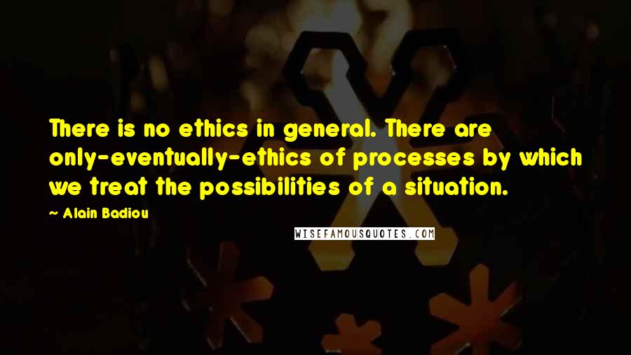 Alain Badiou Quotes: There is no ethics in general. There are only-eventually-ethics of processes by which we treat the possibilities of a situation.