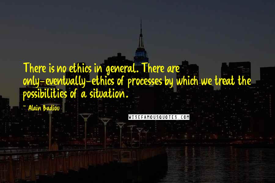 Alain Badiou Quotes: There is no ethics in general. There are only-eventually-ethics of processes by which we treat the possibilities of a situation.