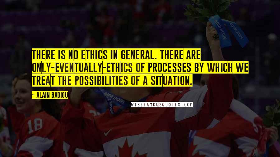 Alain Badiou Quotes: There is no ethics in general. There are only-eventually-ethics of processes by which we treat the possibilities of a situation.