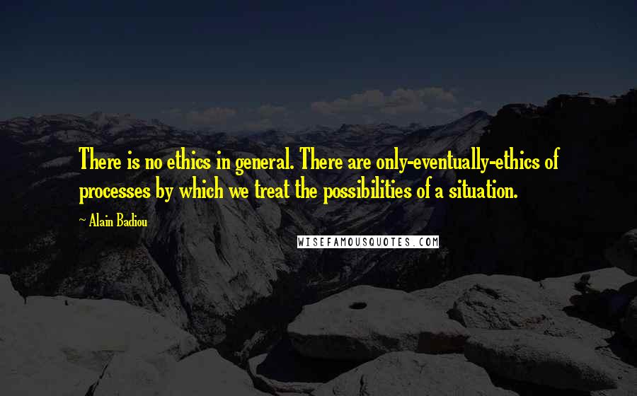 Alain Badiou Quotes: There is no ethics in general. There are only-eventually-ethics of processes by which we treat the possibilities of a situation.