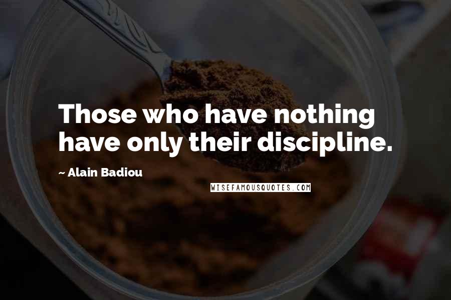 Alain Badiou Quotes: Those who have nothing have only their discipline.