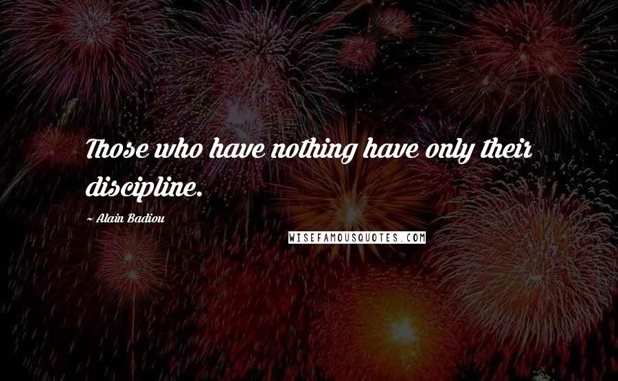 Alain Badiou Quotes: Those who have nothing have only their discipline.