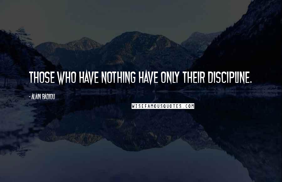 Alain Badiou Quotes: Those who have nothing have only their discipline.