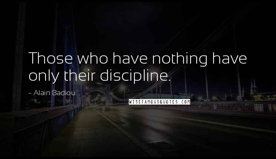 Alain Badiou Quotes: Those who have nothing have only their discipline.
