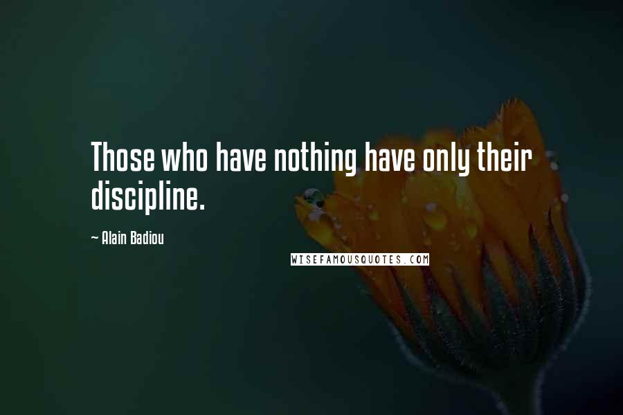 Alain Badiou Quotes: Those who have nothing have only their discipline.