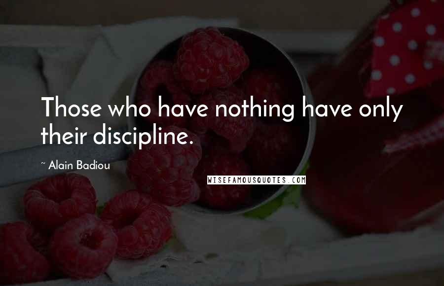 Alain Badiou Quotes: Those who have nothing have only their discipline.