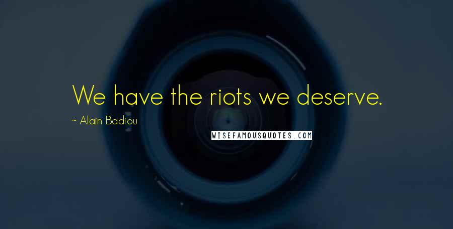 Alain Badiou Quotes: We have the riots we deserve.