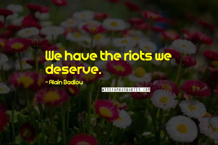 Alain Badiou Quotes: We have the riots we deserve.