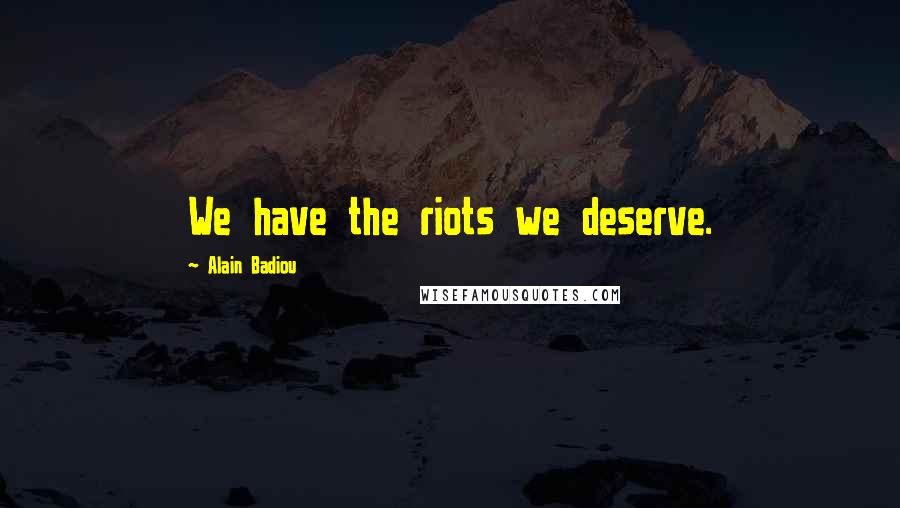 Alain Badiou Quotes: We have the riots we deserve.