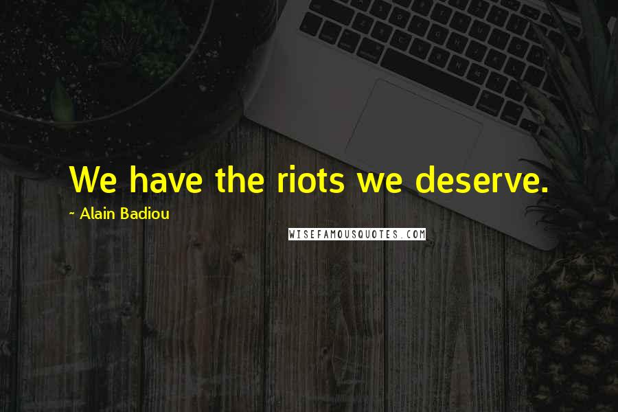 Alain Badiou Quotes: We have the riots we deserve.