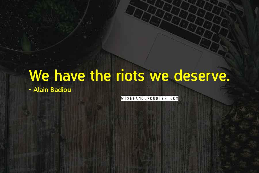 Alain Badiou Quotes: We have the riots we deserve.