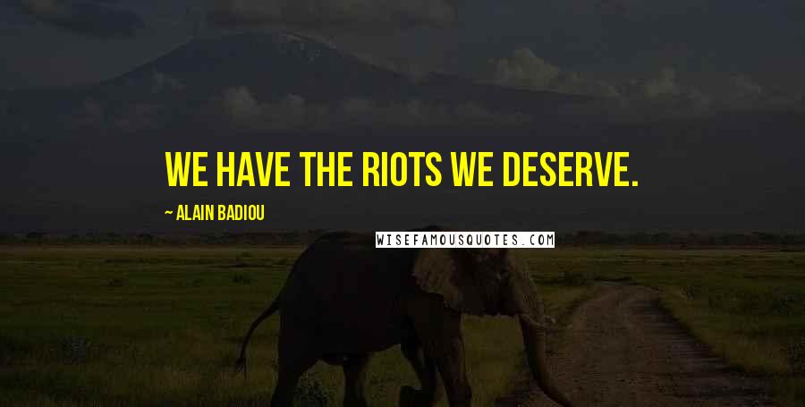 Alain Badiou Quotes: We have the riots we deserve.