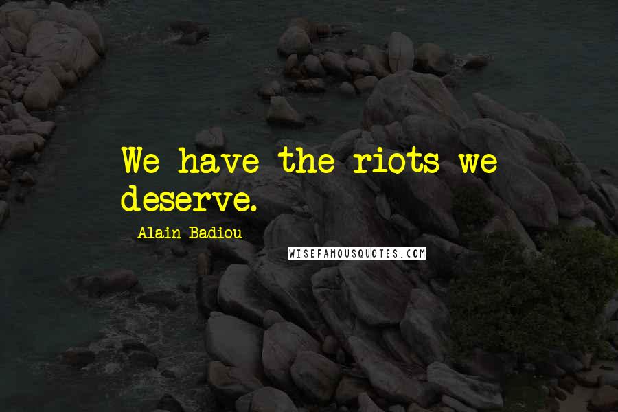 Alain Badiou Quotes: We have the riots we deserve.